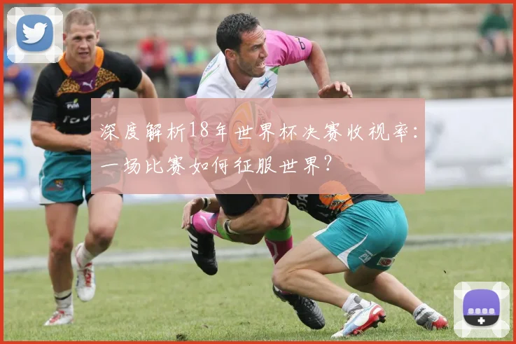 深度解析18年世界杯决赛收视率：一场比赛如何征服世界？