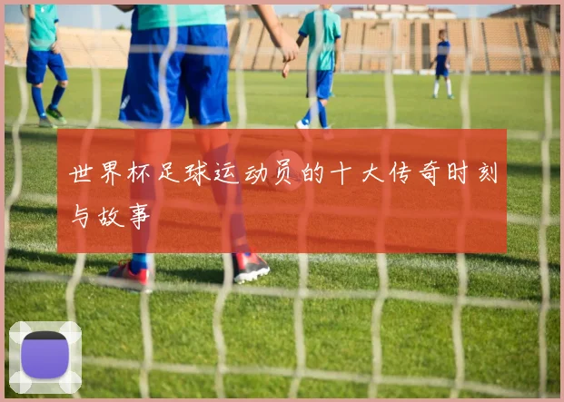 世界杯足球运动员的十大传奇时刻与故事