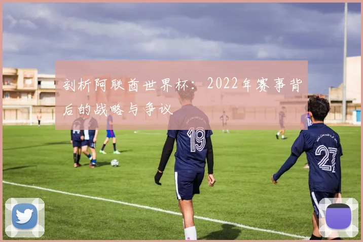 剖析阿联酋世界杯：2022年赛事背后的战略与争议