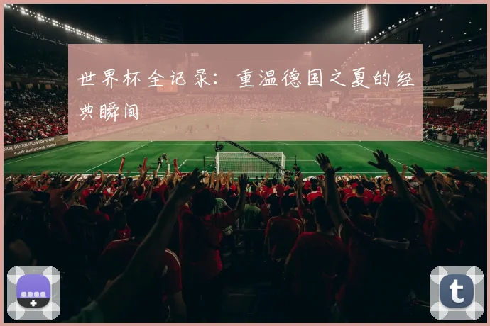 世界杯全记录：重温德国之夏的经典瞬间