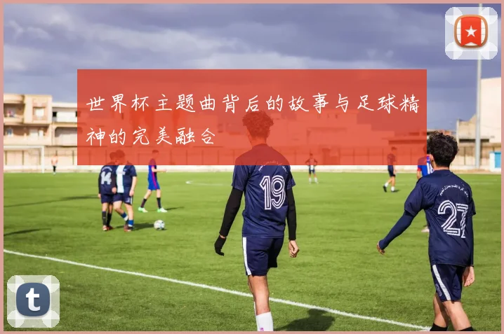世界杯主题曲背后的故事与足球精神的完美融合