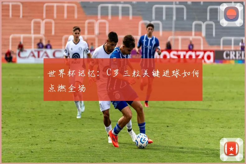 世界杯记忆：C罗三粒关键进球如何点燃全场